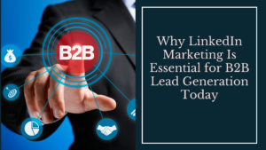 Why LinkedIn Marketing Is Essential for B2B Lead Generation Today
